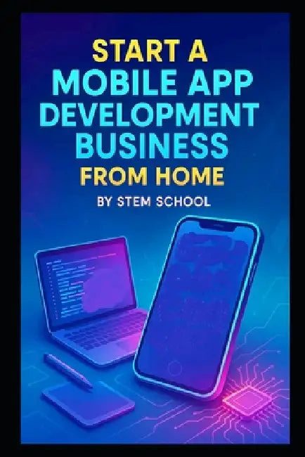 Start a Mobile App Development Business from Home: Building Utility and Entertainment Apps with Low Overhead, Limited Resources and Real-World Skills by Stem School