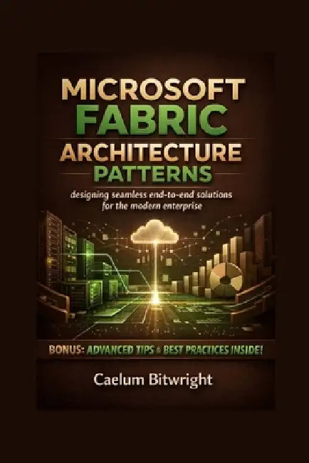 Microsoft Fabric Architecture Patterns: Designing Seamless End-to-End Solutions for the Modern Enterprise by Caelum Bitwright