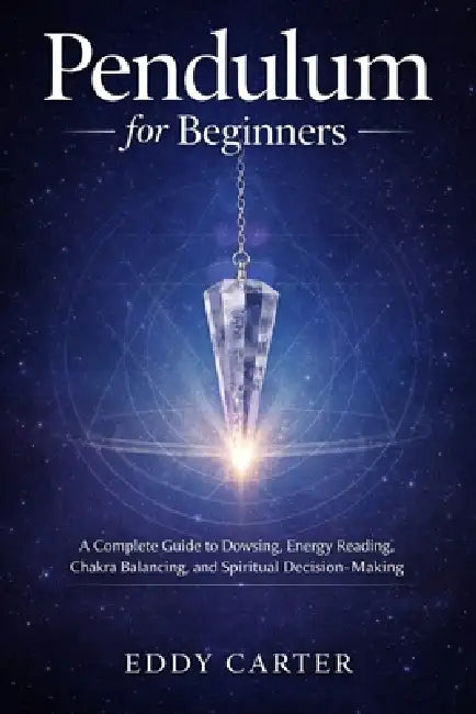 Pendulum for Beginners: A Complete Guide to Dowsing, Energy Reading, Chakra Balancing, and Spiritual Decision-Making by Eddy Carter
