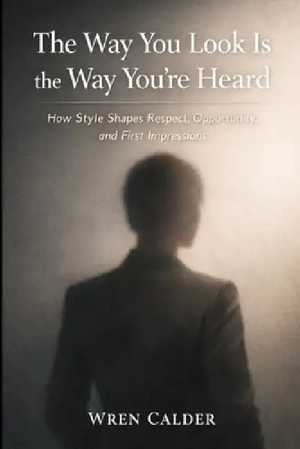 The Way You Look Is the Way You're Heard: How Style Shapes Respect, Opportunity, and First Impressions by Wren Calder