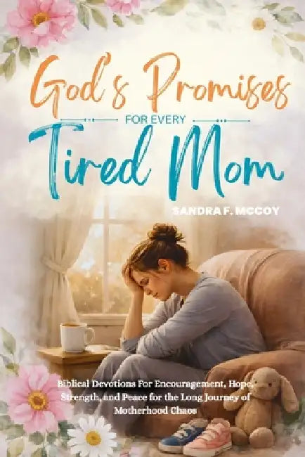 Bible Promises for Every Tired Moms: Biblical Devotions For Encouragement, Hope, Strength, and Peace for the Long Journey of Motherhood Chaos by Sandra F. McCoy