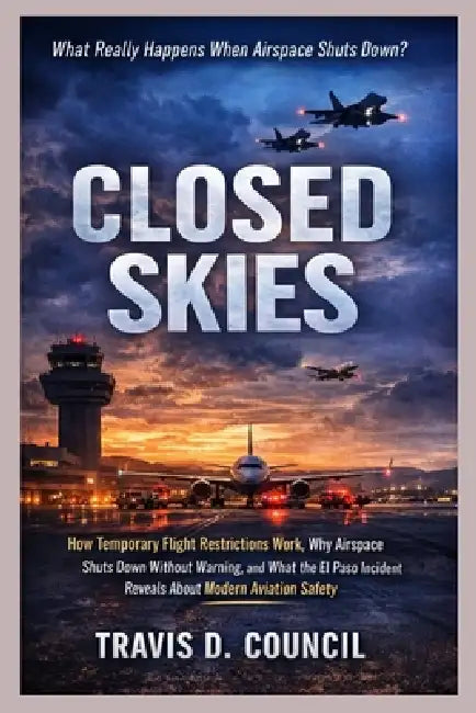 Closed Skies: How Temporary Flight Restrictions Work, Why Airspace Gets Shut Down, and What the El Paso Incident Reveals About Aviation Safety by Travis D. Council