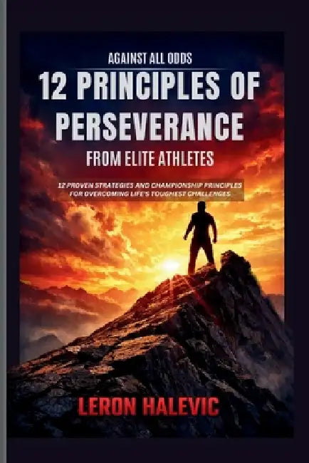Against All Odds: 12 Principles of Perseverance From Elite Athletes: 12 Proven Strategies and Championship Principles for Overcoming Life's Toughest C by Leron Halevic
