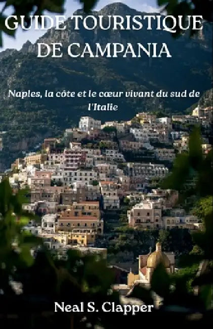 Guide Touristique de Campania: Naples, la côte et le coeur vivant du sud de l'Italie by Neal S. Clapper