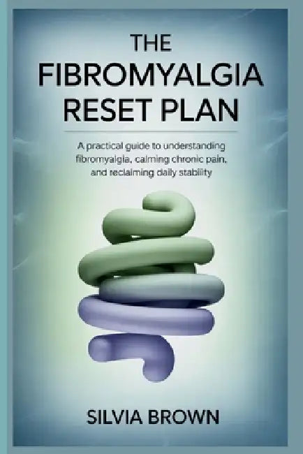 The Fibromyalgia Reset Plan: A Practical Guide to Understanding Fibromyalgia, Calming Chronic Pain, and Reclaiming Daily Stability by Silvia Brown