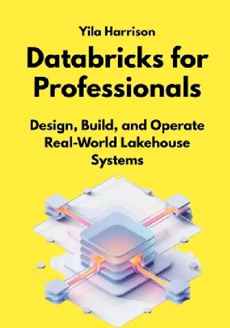 Databricks for Professionals: Design, Build, and Operate Real-World Lakehouse Systems by Yila Harrison