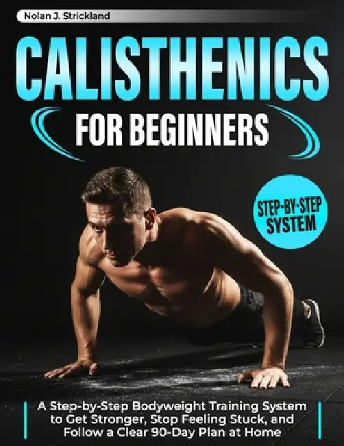 Calisthenics for Beginners: A Step-by-Step Bodyweight Training System to Get Stronger, Stop Feeling Stuck, and Follow a Clear 90-Day Plan at Home by Nolan J. Strickland