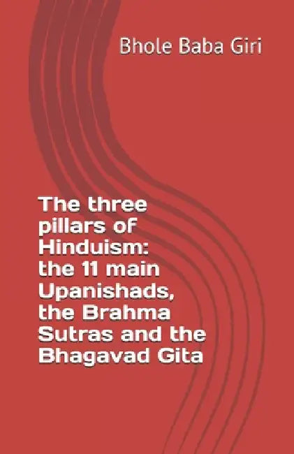 The three pillars of Hinduism: the 11 main Upanishads, the Brahma Sutras and the Bhagavad Gita by Bhole Baba Giri