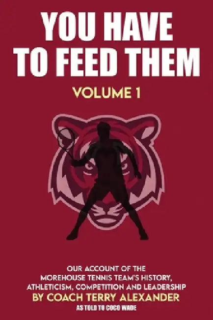 You Have to Feed Them: Our Account of the Morehouse Tennis Team's History, Athleticism, Competition and Leadership. by Coco Wade, Terry Alexander