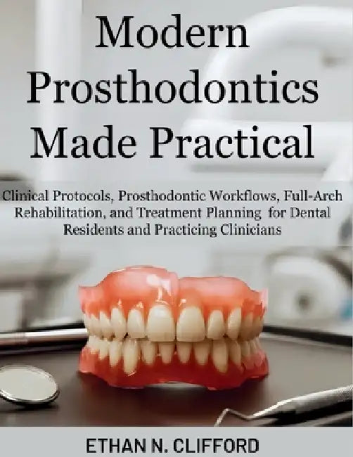 Modern Prosthodontics Made Practical: Clinical Protocols & Prosthodontic Workflows, Full-Arch Rehabilitation, and Treatment Planning for Dental Reside by Ethan N. Clifford