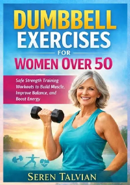 Dumbbell Exercises for Women Over 50: Safe Strength Training Workouts to Build Muscle, Improve Balance, and Boost Energy by Seren Talvian