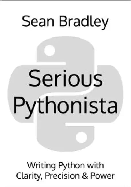Serious Pythonista: Writing Python with Clarity, Precision & Power by Sean Bradley