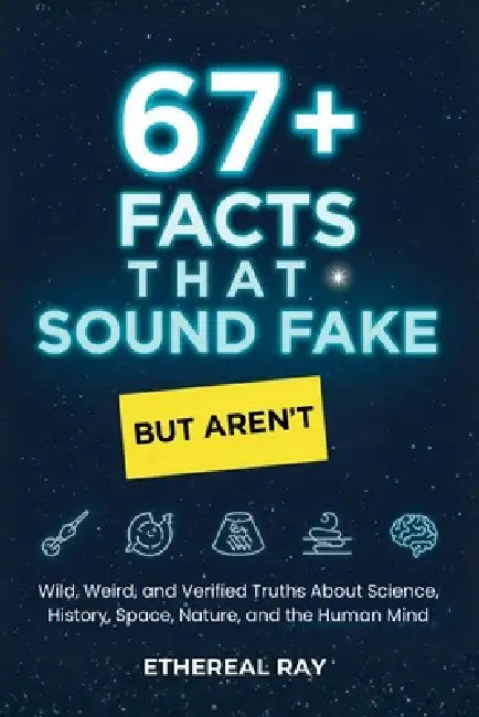 67+ Facts That Sound Fake (But Aren't): Wild, Weird, and Verified Truths About Science, Space, History, Nature, and the Human Mind by Ethereal Ray