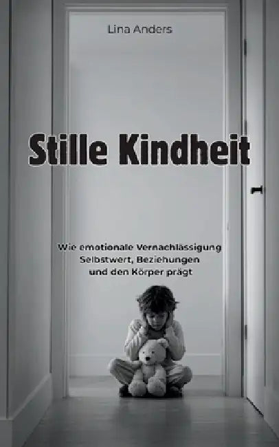 Stille Kindheit: Wie emotionale Vernachlässigung Selbstwert, Beziehungen und den Körper prägt: Die stillen Folgen emotionaler Vernachlässigung in der by Lina Anders
