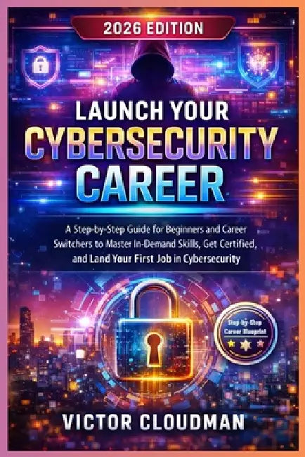 Launch Your Cybersecurity Career: A Step-by-Step Guide for Beginners and Career Switchers to Master In-Demand Skills, Get Certified, and Land Your Fir by Victor Cloudman