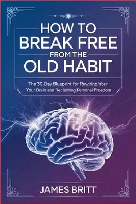 How to Break Free From the Old Habit: The 30-Day Blueprint for Rewiring Your Brain and Reclaiming Personal Freedom by James Britt