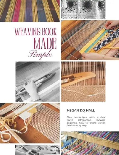 Weaving Book Made Simple: Clear instructions with a slow paced introduction showing beginners how to create woven fabric step by step by Megan Dq Hall
