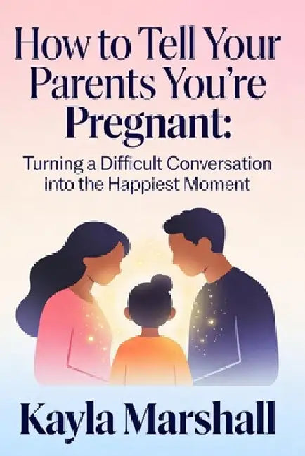 How to Tell Your Parents You're Pregnant: Turning a Difficult Conversation into the Happiest Moment by Kayla Marshall