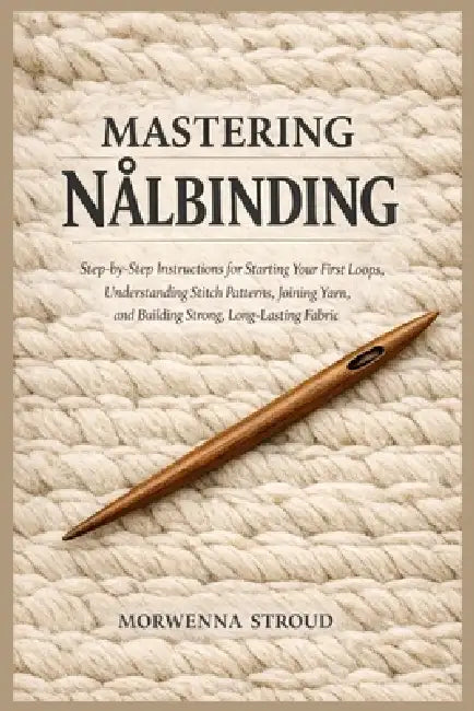 Mastering Nålbinding: Step-by-Step Instructions for Starting Your First Loops, Understanding Stitch Patterns, Joining Yarn, and Building Strong, Long- by Morwenna Stroud