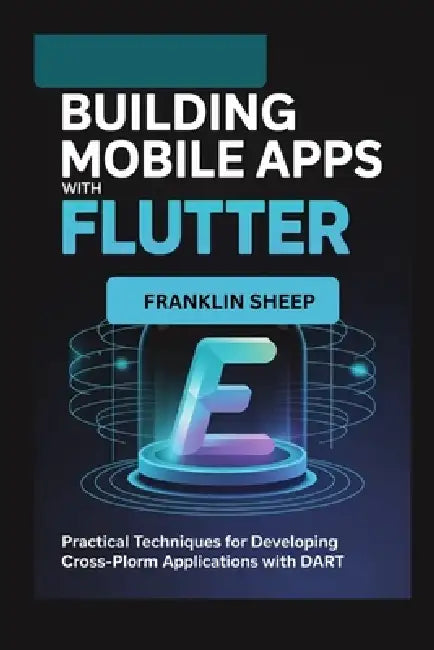 Building Mobile Apps with Flutter: Practical Techniques for Developing Cross-Platform Applications with Dart by Franklin Sheep
