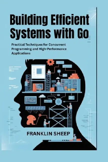 Building Efficient Systems with Go: Practical Techniques for Concurrent Programming and High-Performance Applications by Franklin Sheep