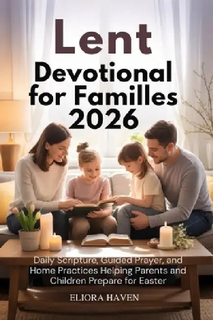 Lent Devotional for Families 2026: Daily Scripture, Guided Prayer, and Home Practices Helping Parents and Children Prepare for Easter by Eliora Haven