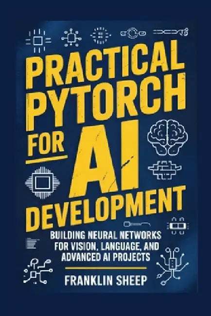 Practical PyTorch for AI Development: Building Neural Networks for Vision, Language, and Advanced AI Projects by Franklin Sheep