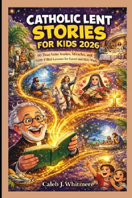 Catholic Lent Stories for Kids 2026: 40 True Saint Stories, Miracles, and Faith-Filled Lessons for Easter and Holy Week by Caleb J. Whitmere