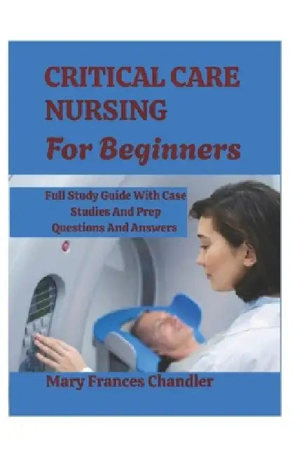 Critical Care Nursing For Beginners: A Practical Guide To ICU Care, Monitoring And Life Saving Skills by Mary Frances Chandler