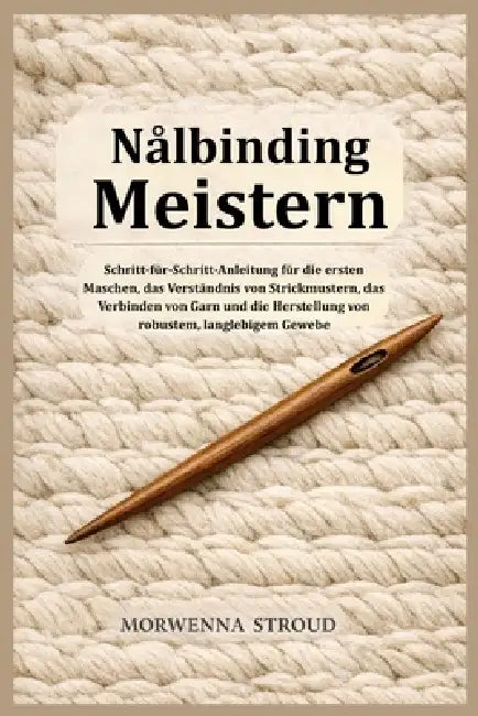 Nålbinding Meistern: Schritt-für-Schritt-Anleitung für die ersten Maschen, das Verständnis von Strickmustern, das Verbinden von Garn und die Herstellu by Morwenna Stroud