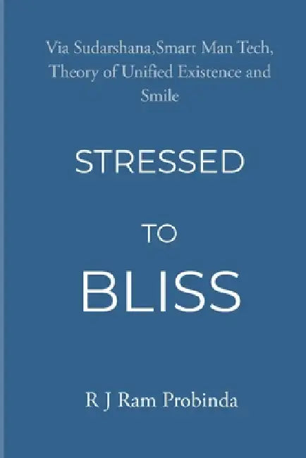 Stressed to Bliss: Via Sudarshna, Double SMART Man Tech, Theory of Unified existence and Smile by R. J. Ram Probinda