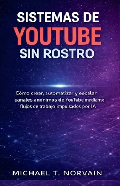Sistemas de Youtube Sin Rostro: Cómo crear, automatizar y escalar canales anónimos de YouTube mediante flujos de trabajo impulsados por IA by Michael T. Norvain