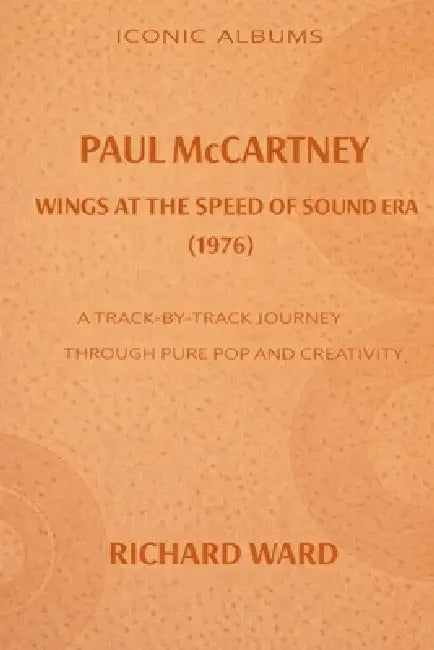 Iconic Albums Paul McCartney The Wings at the Speed of Sound Era (1976: A Track-by-Track Journey Through Pop and Creativity by Richard Ward