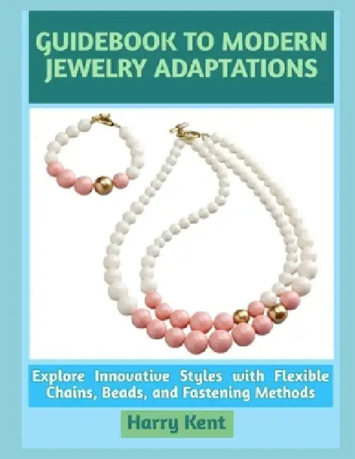Guidebook to Modern Jewelry Adaptations: Explore Innovative Styles with Flexible Chains, Beads, and Fastening Methods by Harry Kent