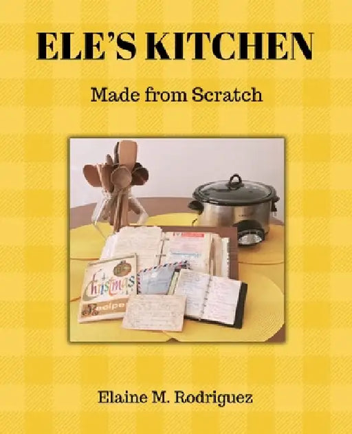 Ele's Kitchen: Made from Scratch by Elaine M. Rodriguez