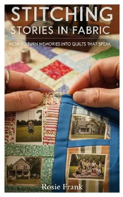 Stitching Stories in Fabric: How to Turn Memories Into Quilts That Speak by Rosie Frank