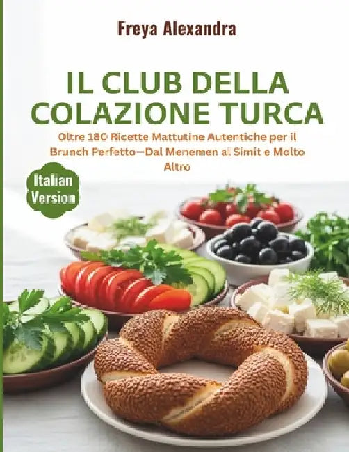 Il Club della Colazione Turca: Oltre 180 Ricette Mattutine Autentiche per il Brunch Perfetto-Dal Menemen al Simit e Molto Altro by Freya Alexandra