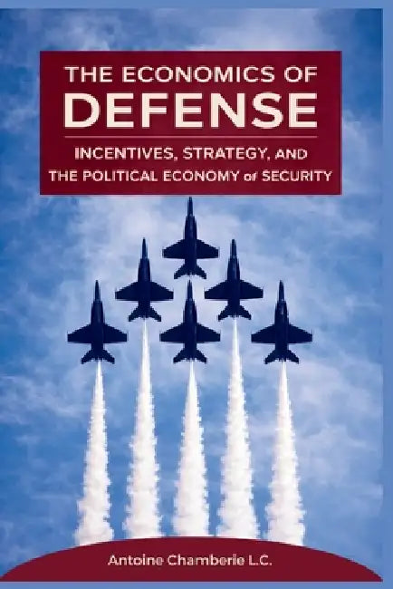 The Economics of Defense: Incentives, Strategy, and the Political Economy of Security by Antoine Chamberie