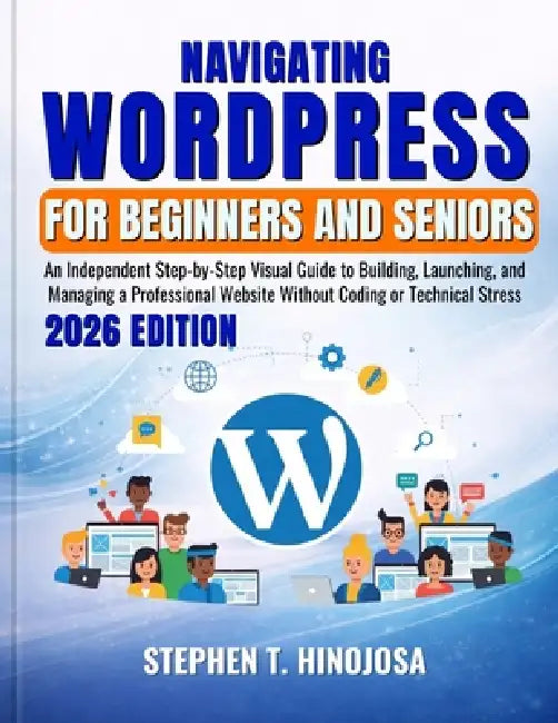 Navigating Wordpress for Beginners and Seniors: An Independent Step-by-Step Visual Guide to Building, Launching, and Managing a Professional Website W by Stephen T. Hinojosa