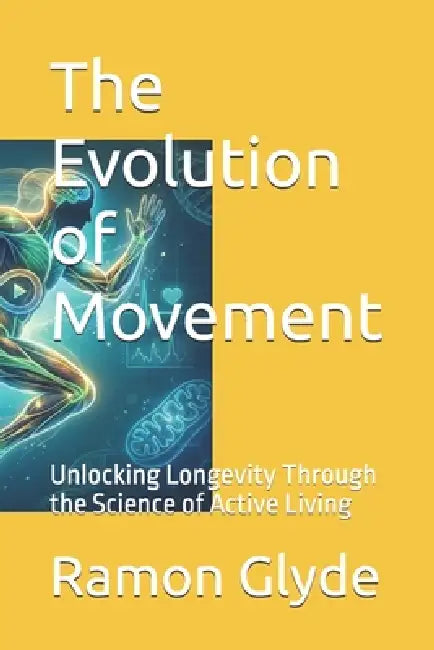 The Evolution of Movement: Unlocking Longevity Through the Science of Active Living by Ramon Glyde