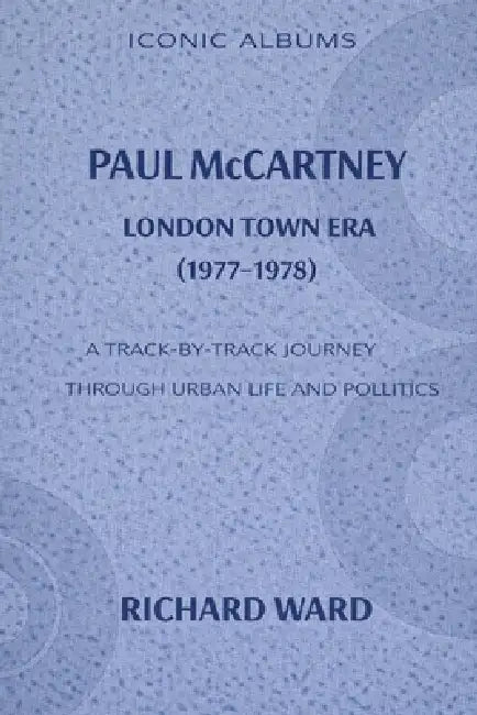 Iconic Albums Paul McCartney The London Town Era (1977-1978): A Track-by-Track journey through Urban life and politics by Richard Ward