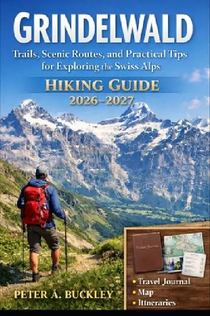 Grindelwald Hiking Guide 2026-2027: Trails, Scenic Routes, and Practical Tips for Exploring the Swiss Alps by Peter A. Buckley