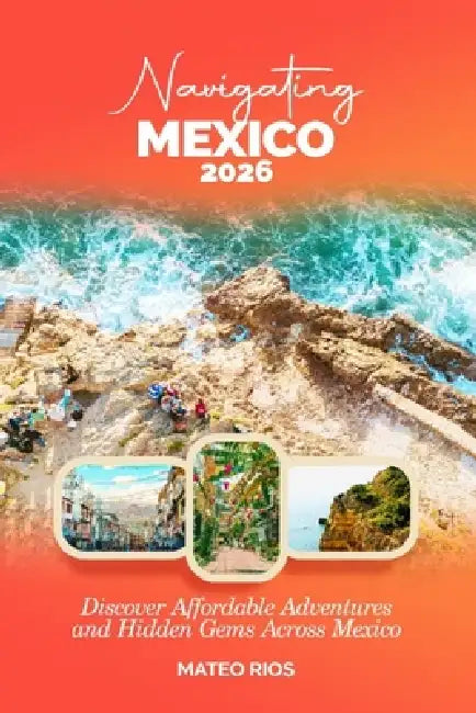 Navigating Mexico 2026: Discover Affordable Adventures and Hidden Gems Across Mexico by Mateo Rios