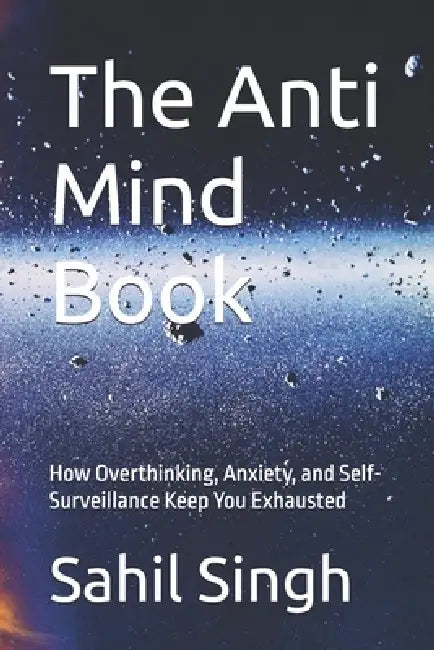 The Anti Mind Book: How Overthinking, Anxiety, and Self-Surveillance Keep You Exhausted by Sahil Singh