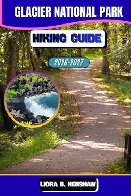 Glacier National Park Hiking Guide 2026-2027 by Liora B. Henshaw