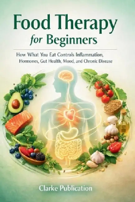 Food Therapy for Beginners: How What You Eat Controls Inflammation, Hormones, Gut Health, Mood, and Chronic Disease by Clarke Publication