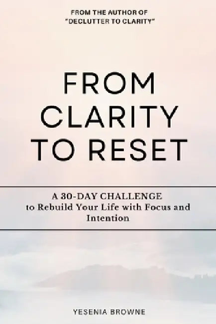 From Clarity to Reset: A 30-DAY CHALLENGE to Rebuild Your Life with Focus and Intention by Yesenia Browne