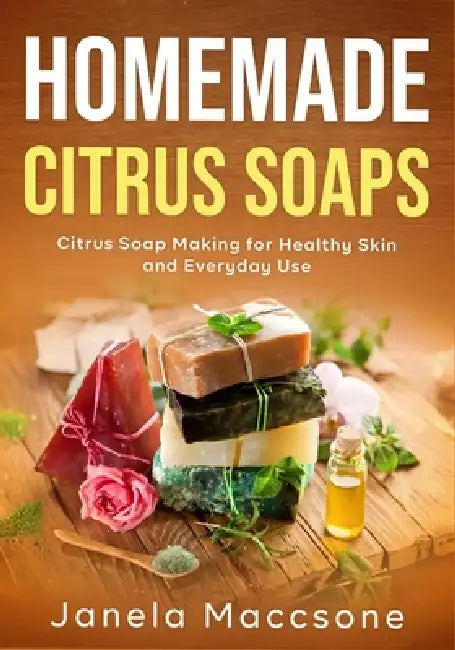 Homemade Citrus Soaps: Citrus Soap Making for Healthy Skin and Everyday Use by Janela Maccsone