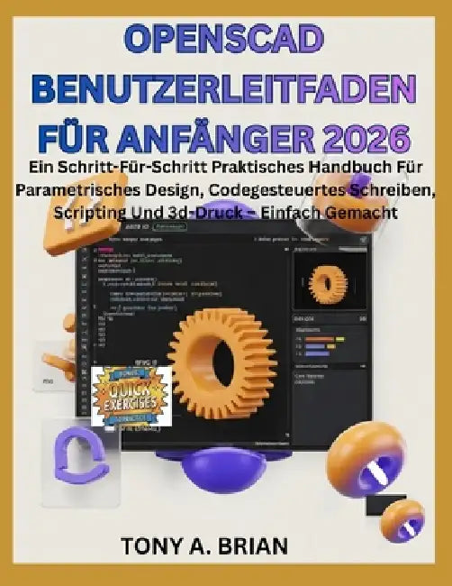 OpenSCAD BENUTZERLEITFADEN FÜR ANFÄNGER 2026: Ein Schritt-für-Schritt praktisches Handbuch für parametrisches Design, codegesteuertes Schreiben, Scrip by Tony A. Brian