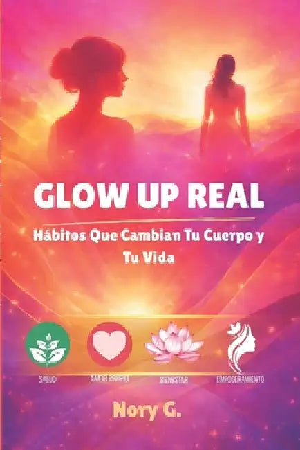 Glow Up Real: Hábitos Que Cambian Tu Cuerpo y Tu Vida by Nory G